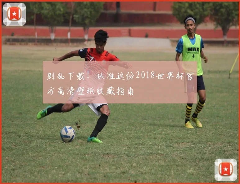 别乱下载！认准这份2018世界杯官方高清壁纸收藏指南