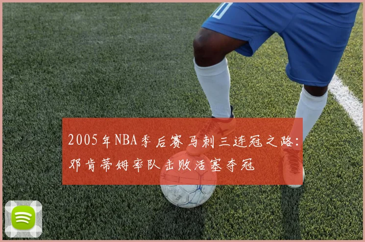2005年NBA季后赛马刺三连冠之路：邓肯蒂姆率队击败活塞夺冠