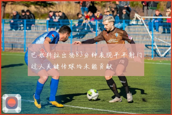 巴尔科拉出场83分钟表现平平射门过人关键传球均未能贡献