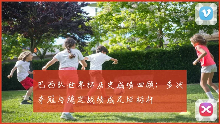 巴西队世界杯历史成绩回顾：多次夺冠与稳定战绩成足坛标杆