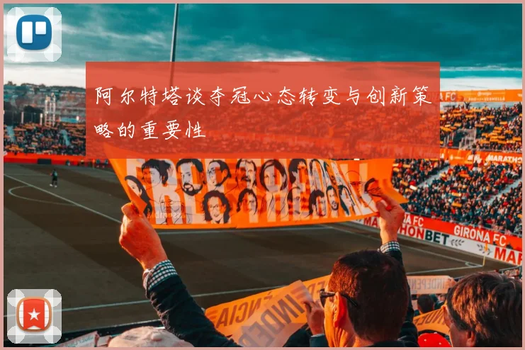 阿尔特塔谈夺冠心态转变与创新策略的重要性