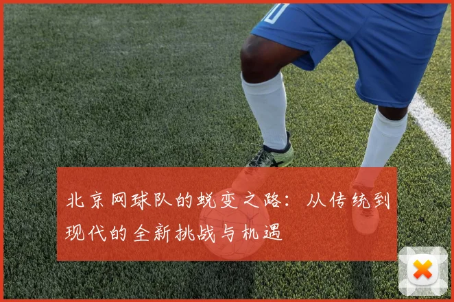 北京网球队的蜕变之路：从传统到现代的全新挑战与机遇
