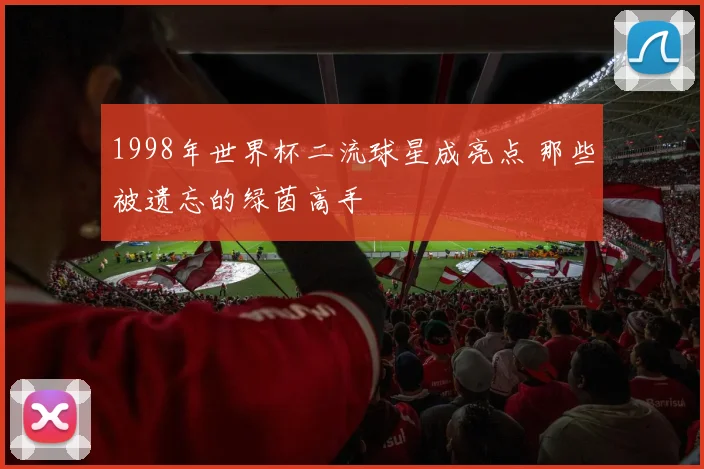 1998年世界杯二流球星成亮点 那些被遗忘的绿茵高手
