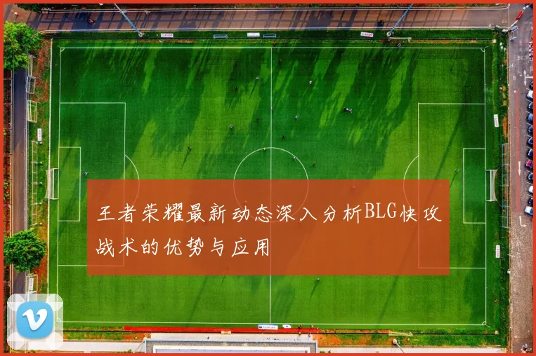 王者荣耀最新动态深入分析BLG快攻战术的优势与应用