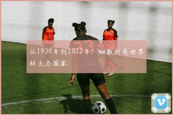 从1930年到2022年：细数所有世界杯主办国家