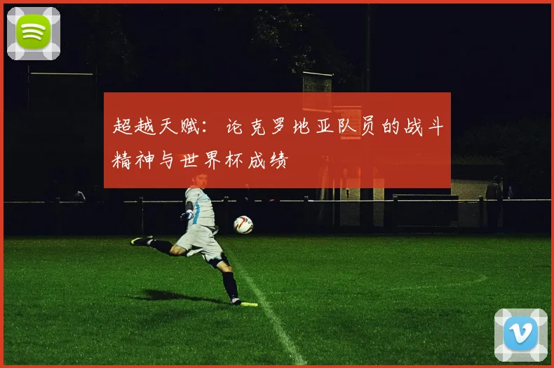 超越天赋：论克罗地亚队员的战斗精神与世界杯成绩