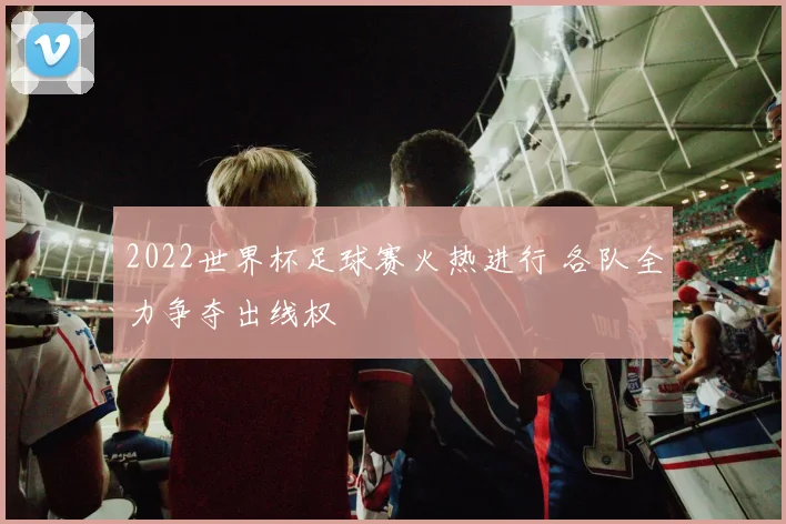 2022世界杯足球赛火热进行 各队全力争夺出线权