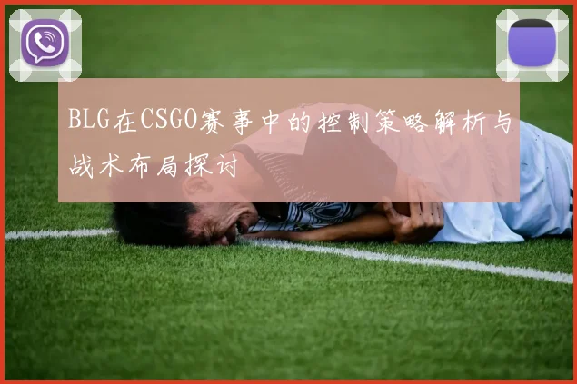 BLG在CSGO赛事中的控制策略解析与战术布局探讨