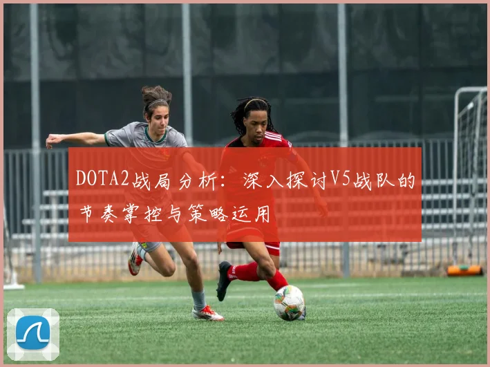 DOTA2战局分析：深入探讨V5战队的节奏掌控与策略运用