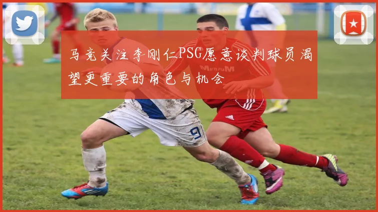 马竞关注李刚仁PSG愿意谈判球员渴望更重要的角色与机会