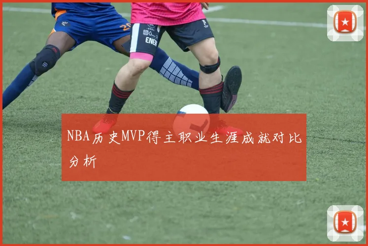 NBA历史MVP得主职业生涯成就对比分析